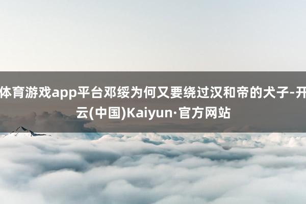 体育游戏app平台邓绥为何又要绕过汉和帝的犬子-开云(中国)Kaiyun·官方网站