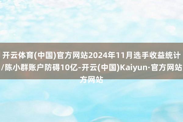 开云体育(中国)官方网站2024年11月选手收益统计/陈小群账户防碍10亿-开云(中国)Kaiyun·官方网站