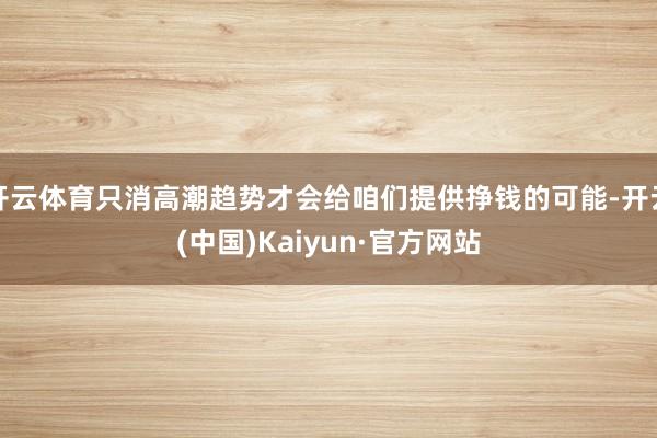 开云体育只消高潮趋势才会给咱们提供挣钱的可能-开云(中国)Kaiyun·官方网站