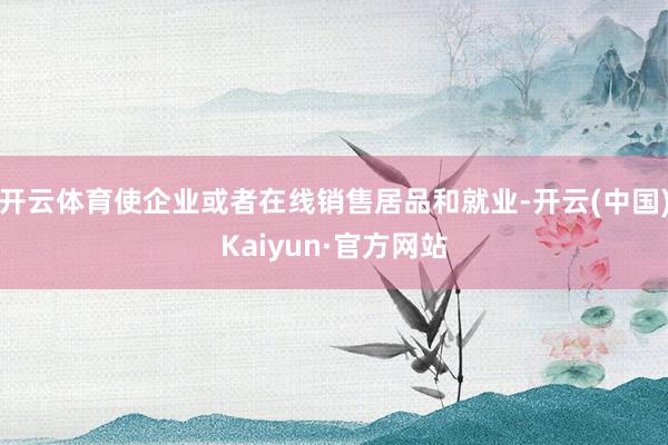 开云体育使企业或者在线销售居品和就业-开云(中国)Kaiyun·官方网站