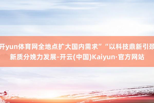开yun体育网全地点扩大国内需求”“以科技鼎新引颈新质分娩力发展-开云(中国)Kaiyun·官方网站