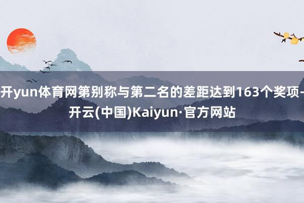 开yun体育网第别称与第二名的差距达到163个奖项-开云(中国)Kaiyun·官方网站