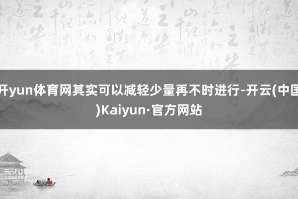 开yun体育网其实可以减轻少量再不时进行-开云(中国)Kaiyun·官方网站
