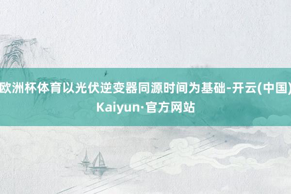 欧洲杯体育以光伏逆变器同源时间为基础-开云(中国)Kaiyun·官方网站