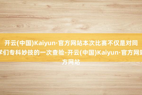 开云(中国)Kaiyun·官方网站本次比赛不仅是对同学们专科妙技的一次查验-开云(中国)Kaiyun·官方网站