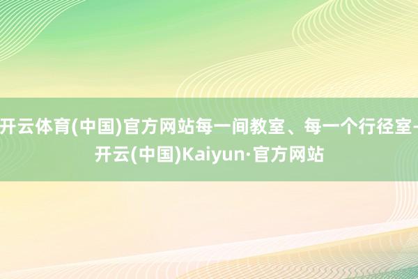 开云体育(中国)官方网站每一间教室、每一个行径室-开云(中国)Kaiyun·官方网站