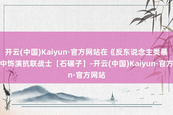 开云(中国)Kaiyun·官方网站在《反东说念主类暴行》中饰演抗联战士【石碾子】-开云(中国)Kaiyun·官方网站