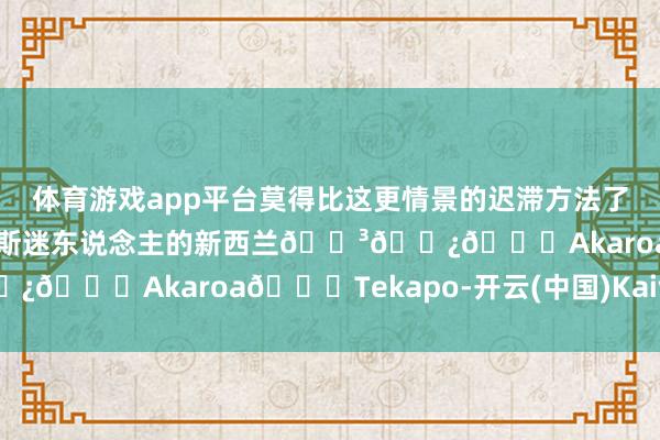 体育游戏app平台莫得比这更情景的迟滞方法了走时2026的第一站即是如斯迷东说念主的新西兰🇳🇿📍Akaroa📍Tekapo-开云(中国)Kaiyun·官方网站