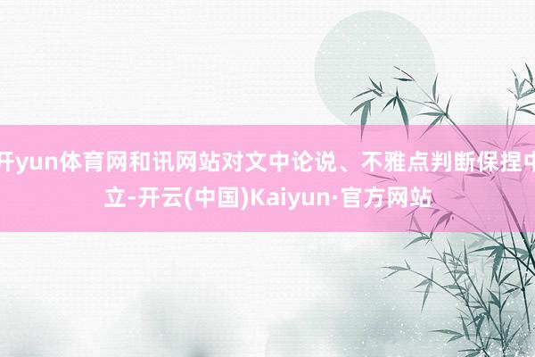 开yun体育网和讯网站对文中论说、不雅点判断保捏中立-开云(中国)Kaiyun·官方网站