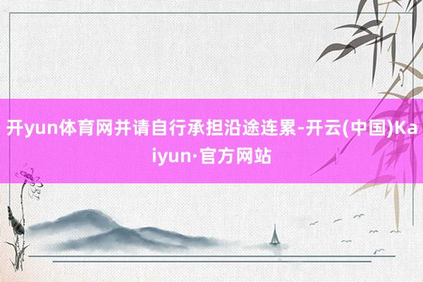 开yun体育网并请自行承担沿途连累-开云(中国)Kaiyun·官方网站