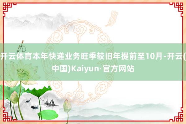 开云体育本年快递业务旺季较旧年提前至10月-开云(中国)Kaiyun·官方网站