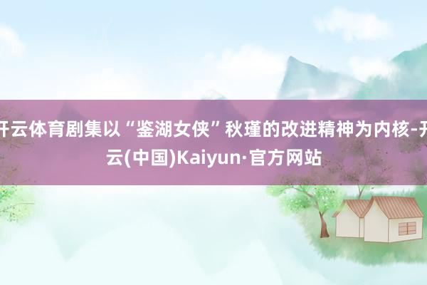 开云体育剧集以“鉴湖女侠”秋瑾的改进精神为内核-开云(中国)Kaiyun·官方网站
