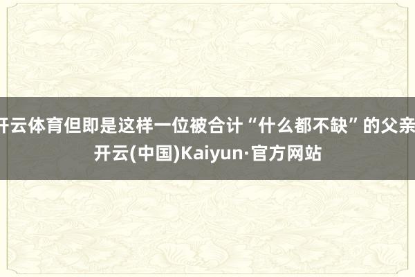开云体育但即是这样一位被合计“什么都不缺”的父亲-开云(中国)Kaiyun·官方网站