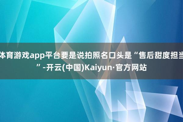 体育游戏app平台要是说拍照名口头是“售后甜度担当”-开云(中国)Kaiyun·官方网站