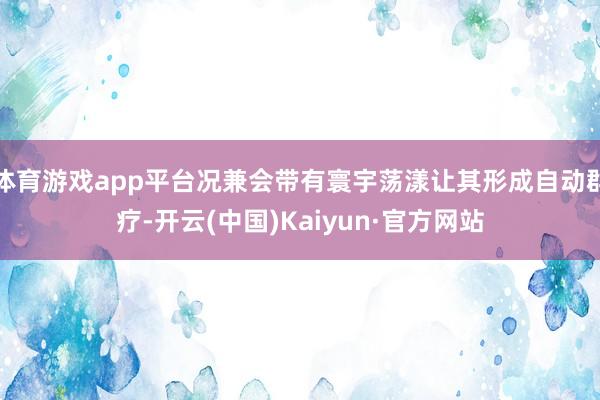 体育游戏app平台况兼会带有寰宇荡漾让其形成自动群疗-开云(中国)Kaiyun·官方网站