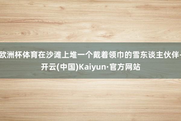 欧洲杯体育在沙滩上堆一个戴着领巾的雪东谈主伙伴-开云(中国)Kaiyun·官方网站