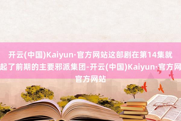 开云(中国)Kaiyun·官方网站这部剧在第14集就掀起了前期的主要邪派集团-开云(中国)Kaiyun·官方网站