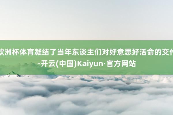 欧洲杯体育凝结了当年东谈主们对好意思好活命的交付-开云(中国)Kaiyun·官方网站