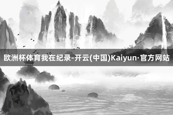 欧洲杯体育我在纪录-开云(中国)Kaiyun·官方网站