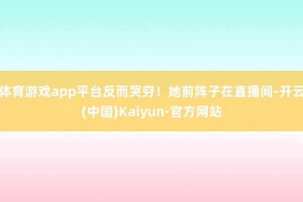 体育游戏app平台反而哭穷!她前阵子在直播间-开云(中国)Kaiyun·官方网站