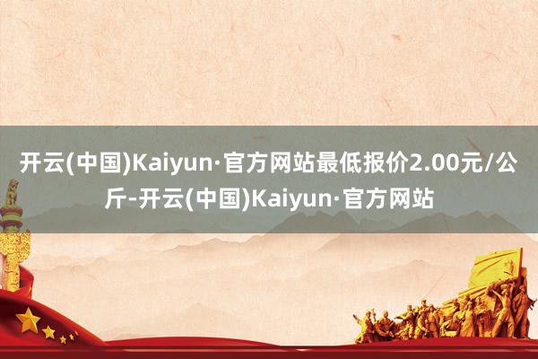 开云(中国)Kaiyun·官方网站最低报价2.00元/公斤-开云(中国)Kaiyun·官方网站