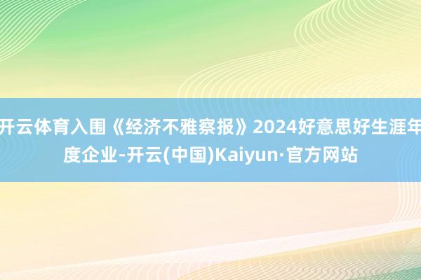 开云体育入围《经济不雅察报》2024好意思好生涯年度企业-开云(中国)Kaiyun·官方网站