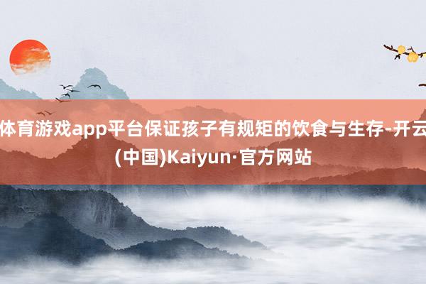 体育游戏app平台保证孩子有规矩的饮食与生存-开云(中国)Kaiyun·官方网站