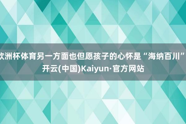 欧洲杯体育另一方面也但愿孩子的心怀是“海纳百川”-开云(中国)Kaiyun·官方网站