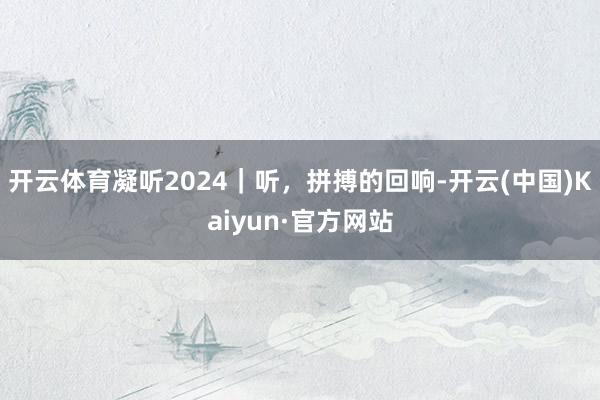 开云体育凝听2024｜听，拼搏的回响-开云(中国)Kaiyun·官方网站