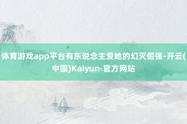 体育游戏app平台有东说念主爱她的幻灭倔强-开云(中国)Kaiyun·官方网站