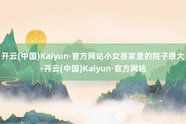 开云(中国)Kaiyun·官方网站小女孩家里的院子很大-开云(中国)Kaiyun·官方网站