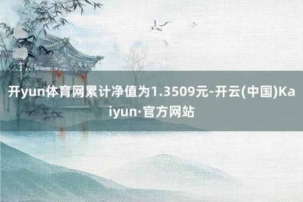 开yun体育网累计净值为1.3509元-开云(中国)Kaiyun·官方网站