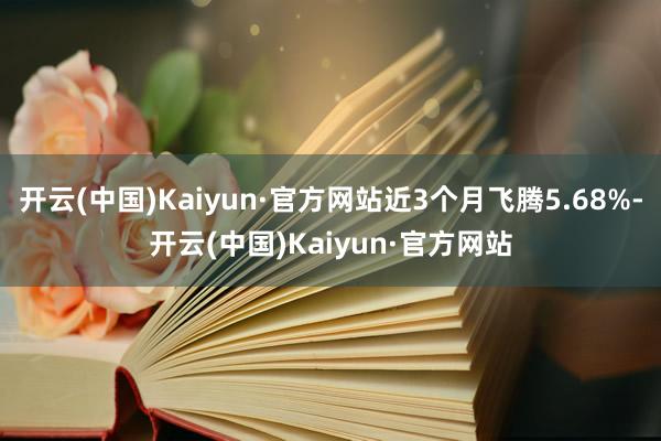 开云(中国)Kaiyun·官方网站近3个月飞腾5.68%-开云(中国)Kaiyun·官方网站
