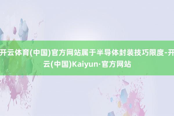 开云体育(中国)官方网站属于半导体封装技巧限度-开云(中国)Kaiyun·官方网站