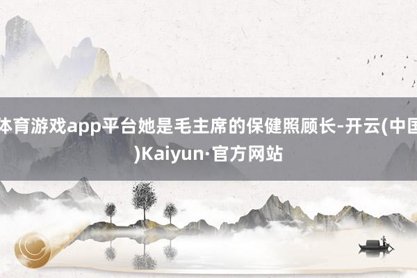 体育游戏app平台她是毛主席的保健照顾长-开云(中国)Kaiyun·官方网站
