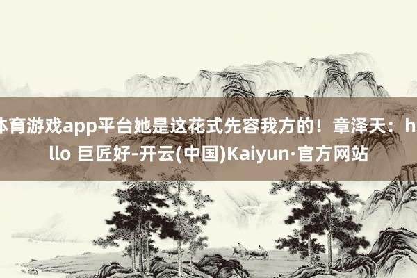 体育游戏app平台她是这花式先容我方的！章泽天：hello 巨匠好-开云(中国)Kaiyun·官方网站