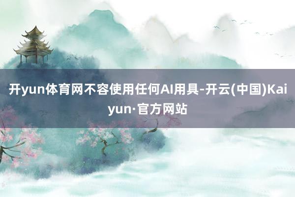 开yun体育网不容使用任何AI用具-开云(中国)Kaiyun·官方网站