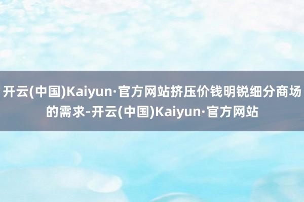 开云(中国)Kaiyun·官方网站挤压价钱明锐细分商场的需求-开云(中国)Kaiyun·官方网站