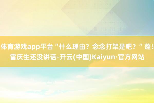 体育游戏app平台“什么理由？念念打架是吧？”蓬！雷庆生还没讲话-开云(中国)Kaiyun·官方网站
