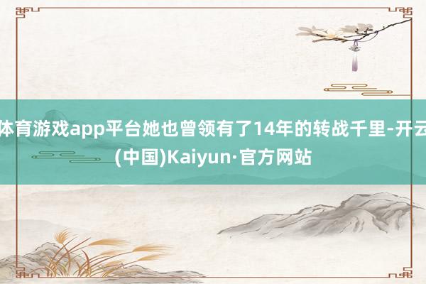 体育游戏app平台她也曾领有了14年的转战千里-开云(中国)Kaiyun·官方网站