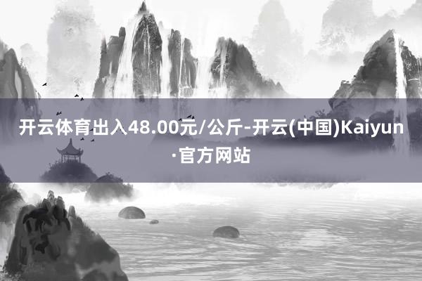 开云体育出入48.00元/公斤-开云(中国)Kaiyun·官方网站