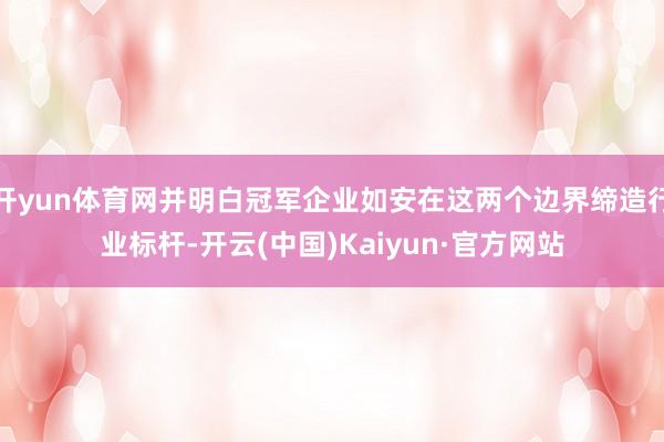 开yun体育网并明白冠军企业如安在这两个边界缔造行业标杆-开云(中国)Kaiyun·官方网站