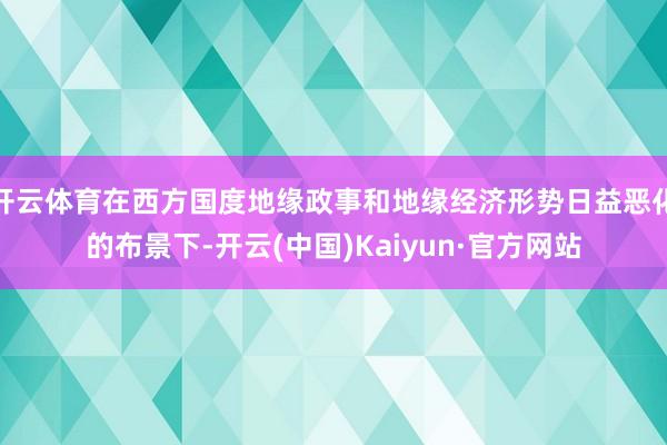 开云体育在西方国度地缘政事和地缘经济形势日益恶化的布景下-开云(中国)Kaiyun·官方网站