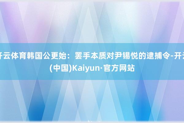 开云体育韩国公更始：罢手本质对尹锡悦的逮捕令-开云(中国)Kaiyun·官方网站