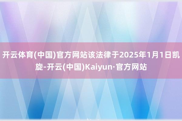开云体育(中国)官方网站该法律于2025年1月1日凯旋-开云(中国)Kaiyun·官方网站
