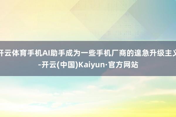开云体育手机AI助手成为一些手机厂商的遑急升级主义-开云(中国)Kaiyun·官方网站