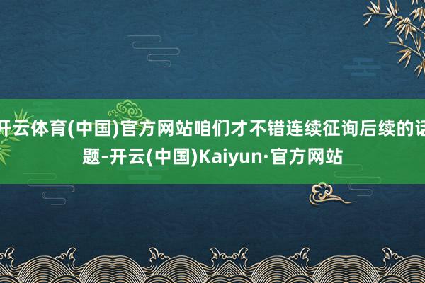 开云体育(中国)官方网站咱们才不错连续征询后续的话题-开云(中国)Kaiyun·官方网站