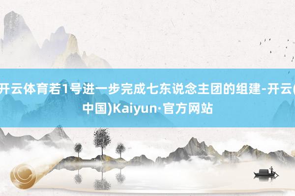开云体育若1号进一步完成七东说念主团的组建-开云(中国)Kaiyun·官方网站