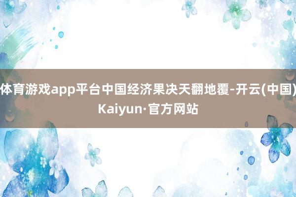 体育游戏app平台中国经济果决天翻地覆-开云(中国)Kaiyun·官方网站