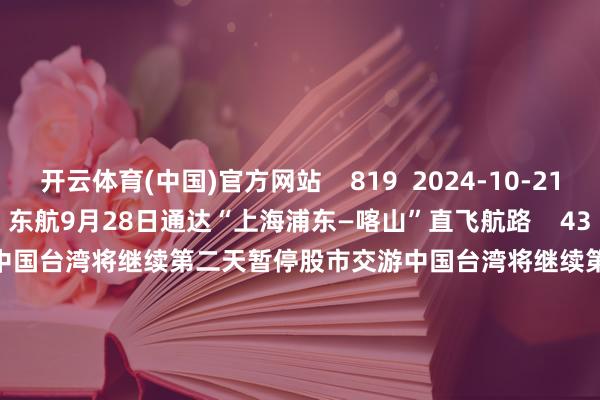 开云体育(中国)官方网站    819  2024-10-21 16:24     首家开航！东航9月28日通达“上海浦东—喀山”直飞航路    43  2024-09-29 11:00     中国台湾将继续第二天暂停股市交游中国台湾将继续第二天暂停股市交游    49  2024-07-24 20:12     中国台湾股市周三将暂停股票交游中国台湾股市周三将暂停股票交游    49  2024-07-23 20:19     易方达：暂停标普信息科技指数QDII基金申购易方达：暂停标普信息科技指数QDII基金申购    17  2024-07-10 17:34     一财最热      点击关闭-开云(中国)Kaiyun·官方网站